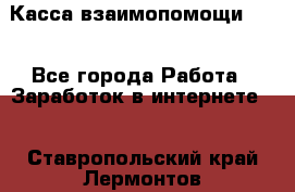 Касса взаимопомощи !!! - Все города Работа » Заработок в интернете   . Ставропольский край,Лермонтов г.